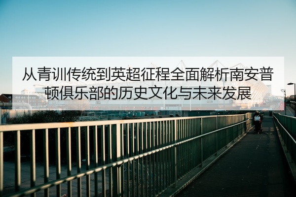 从青训传统到英超征程全面解析南安普顿俱乐部的历史文化与未来发展