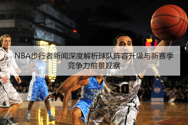 NBA步行者新闻深度解析球队阵容升级与新赛季竞争力前景观察