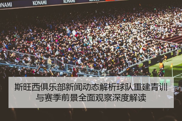 斯旺西俱乐部新闻动态解析球队重建青训与赛季前景全面观察深度解读