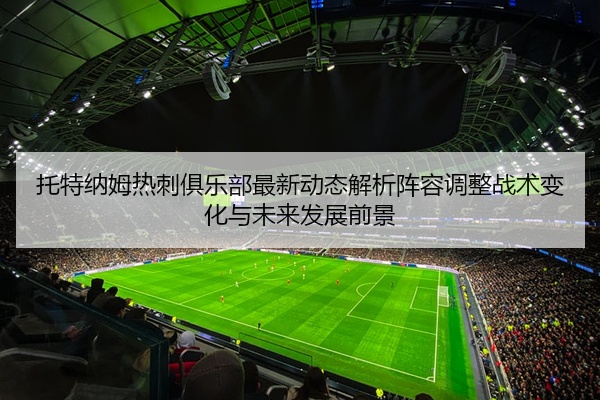 托特纳姆热刺俱乐部最新动态解析阵容调整战术变化与未来发展前景
