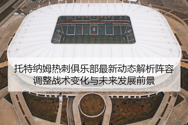 托特纳姆热刺俱乐部最新动态解析阵容调整战术变化与未来发展前景