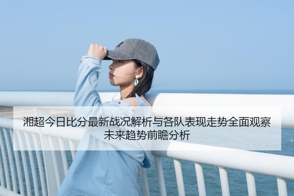 湘超今日比分最新战况解析与各队表现走势全面观察未来趋势前瞻分析