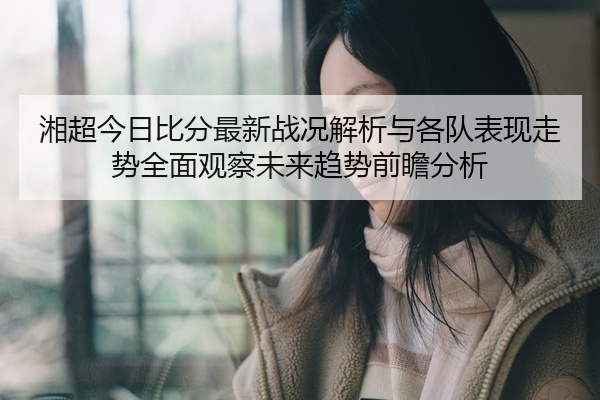 湘超今日比分最新战况解析与各队表现走势全面观察未来趋势前瞻分析