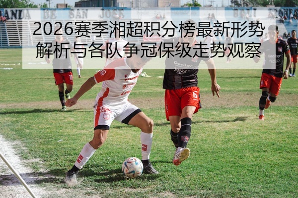 2026赛季湘超积分榜最新形势解析与各队争冠保级走势观察