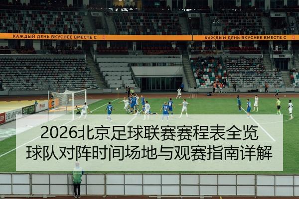 2026北京足球联赛赛程表全览球队对阵时间场地与观赛指南详解