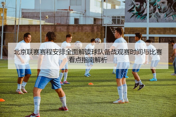北京联赛赛程安排全面解读球队备战观赛时间与比赛看点指南解析