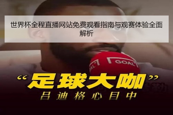 世界杯全程直播网站免费观看指南与观赛体验全面解析